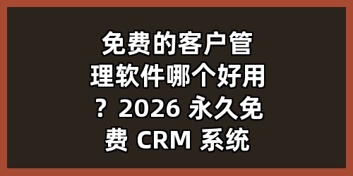 免费的客户管理软件哪个好用？2026 永久免费 CRM 系统盘点与选型指南